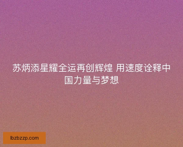 苏炳添星耀全运再创辉煌 用速度诠释中国力量与梦想