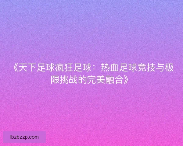 《天下足球疯狂足球:热血足球竞技与极限挑战的完美融合》 《天下足球疯狂足球:热血足球竞技与极限挑战的完美融合》
