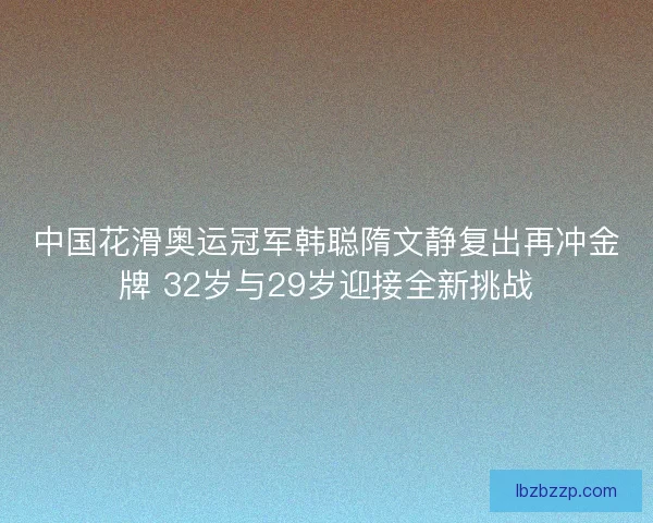 中国花滑奥运冠军韩聪隋文静复出再冲金牌 32岁与29岁迎接全新挑战 中国花滑奥运冠军韩聪隋文静复出再冲金牌 32岁与29岁迎接全新挑战