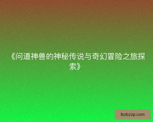 《问道神兽的神秘传说与奇幻冒险之旅探索》 《问道神兽的神秘传说与奇幻冒险之旅探索》