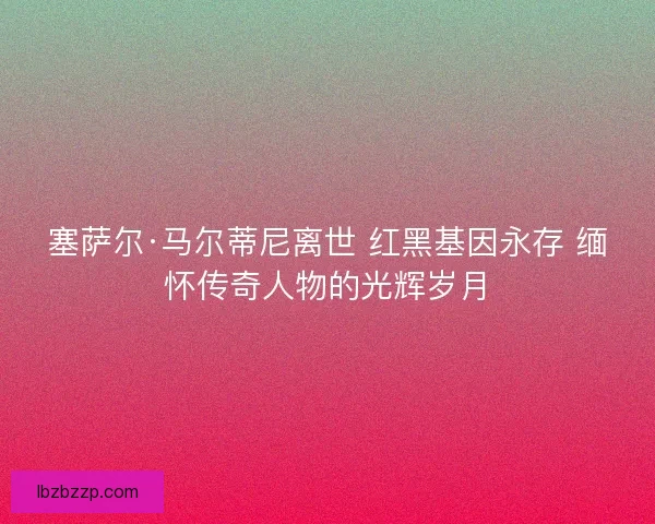 塞萨尔·马尔蒂尼离世 红黑基因永存 缅怀传奇人物的光辉岁月 塞萨尔·马尔蒂尼离世 红黑基因永存 缅怀传奇人物的光辉岁月