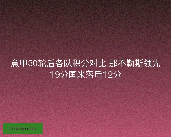 意甲30轮后各队积分对比 那不勒斯领先19分国米落后12分