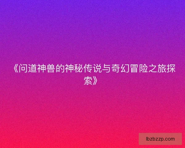 《问道神兽的神秘传说与奇幻冒险之旅探索》