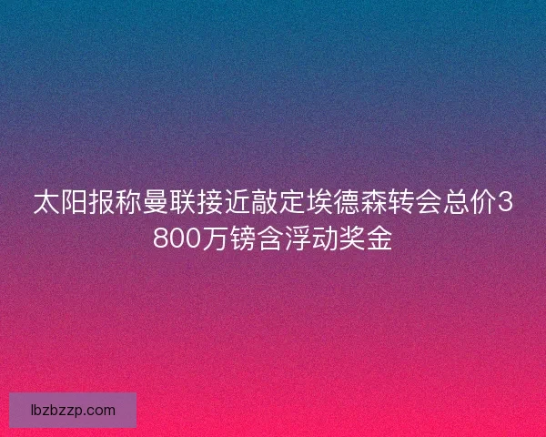 太阳报称曼联接近敲定埃德森转会总价3800万镑含浮动奖金